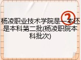 杨凌职业技术学院是一本还是本科第二批(杨凌职院本科批次)
