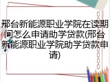 邢台新能源职业学院在读期间怎么申请助学贷款(邢台新能源职业学院助学贷款申请)