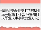 福州科技职业技术学院毕业后一般能干什么呢(福州科技职业技术学院就业方向)