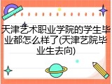 天津艺术职业学院的学生毕业都怎么样了(天津艺院毕业生去向)