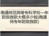 南通师范高等专科学校一年财政拨款大概多少钱(南通师专年财政拨款)