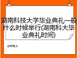 湖南科技大学毕业典礼一般什么时候举行(湖南科大毕业典礼时间)