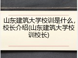 山东建筑大学校训是什么，校长介绍(山东建筑大学校训校长)