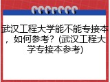 武汉工程大学能不能专接本，如何参考？(武汉工程大学专接本参考)