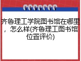 齐鲁理工学院图书馆在哪里，怎么样(齐鲁理工图书馆位置评价)