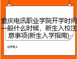 重庆电讯职业学院开学时间一般什么时候，新生入校注意事项(新生入学指南)