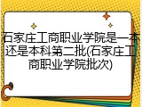 石家庄工商职业学院是一本还是本科第二批(石家庄工商职业学院批次)