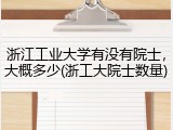浙江工业大学有没有院士，大概多少(浙工大院士数量)