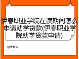 伊春职业学院在读期间怎么申请助学贷款(伊春职业学院助学贷款申请)