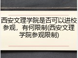 西安文理学院是否可以进校参观，有何限制(西安文理学院参观限制)