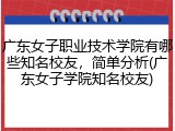 广东女子职业技术学院有哪些知名校友，简单分析(广东女子学院知名校友)