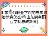 山东商务职业学院的思想政治教育怎么样(山东商务职业学院思政教育)
