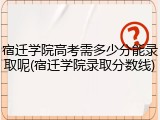宿迁学院高考需多少分能录取呢(宿迁学院录取分数线)