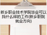 新乡职业技术学院毕业可以找什么样的工作(新乡职院就业方向)