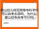 唐山幼儿师范高等专科学校可以自考去读吗，为什么(唐山幼专自考可行吗)