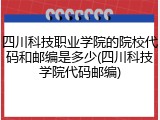 四川科技职业学院的院校代码和邮编是多少(四川科技学院代码邮编)