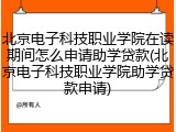 北京电子科技职业学院在读期间怎么申请助学贷款(北京电子科技职业学院助学贷款申请)