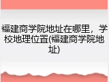 福建商学院地址在哪里，学校地理位置(福建商学院地址)