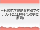 玉林师范学院是否有双学位，为什么(玉林师范双学位原因)