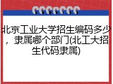 北京工业大学招生编码多少，隶属哪个部门(北工大招生代码隶属)