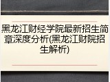 黑龙江财经学院最新招生简章深度分析(黑龙江财院招生解析)