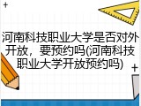 河南科技职业大学是否对外开放，要预约吗(河南科技职业大学开放预约吗)