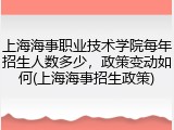 上海海事职业技术学院每年招生人数多少，政策变动如何(上海海事招生政策)