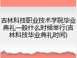 吉林科技职业技术学院毕业典礼一般什么时候举行(吉林科技毕业典礼时间)