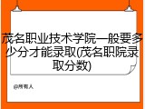 茂名职业技术学院一般要多少分才能录取(茂名职院录取分数)