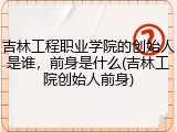 吉林工程职业学院的创始人是谁，前身是什么(吉林工院创始人前身)