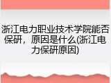 浙江电力职业技术学院能否保研，原因是什么(浙江电力保研原因)