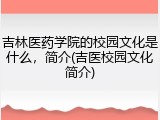吉林医药学院的校园文化是什么，简介(吉医校园文化简介)