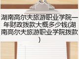 湖南高尔夫旅游职业学院一年财政拨款大概多少钱(湖南高尔夫旅游职业学院拨款)