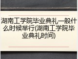 湖南工学院毕业典礼一般什么时候举行(湖南工学院毕业典礼时间)
