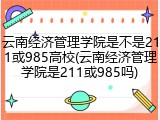 云南经济管理学院是不是211或985高校(云南经济管理学院是211或985吗)