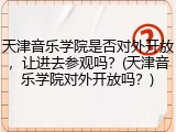 天津音乐学院是否对外开放，让进去参观吗？(天津音乐学院对外开放吗？)