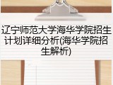 辽宁师范大学海华学院招生计划详细分析(海华学院招生解析)