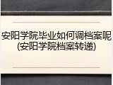 安阳学院毕业如何调档案呢(安阳学院档案转递)