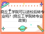 商丘工学院可以进校后转专业吗？(商丘工学院转专业政策)