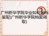 广州新华学院毕业如何调档案呢(广州新华学院档案调取)