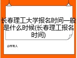 长春理工大学报名时间一般是什么时候(长春理工报名时间)