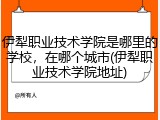 伊犁职业技术学院是哪里的学校，在哪个城市(伊犁职业技术学院地址)