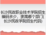 长沙民政职业技术学院招生编码多少，隶属哪个部门(长沙民政学院招生代码)