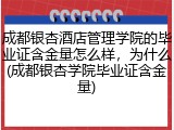 成都银杏酒店管理学院的毕业证含金量怎么样，为什么(成都银杏学院毕业证含金量)