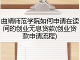 曲靖师范学院如何申请在读间的创业无息贷款(创业贷款申请流程)