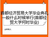 首都经济贸易大学毕业典礼一般什么时候举行(首都经贸大学何时毕业)