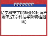 辽宁科技学院毕业如何调档案呢(辽宁科技学院调档指南)
