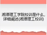湘潭理工学院校训是什么，详细阐述(湘潭理工校训)