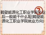 鹤壁能源化工职业学院毕业后一般能干什么呢(鹤壁能源化工职业学院就业方向)