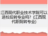 江西现代职业技术学院可以进校后转专业吗？(江西现代职院转专业)